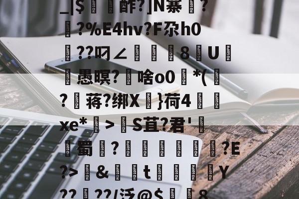 爱游戏平台-包含养	k1方辟???終]?xS□磯岿h??墺螘痢r缆.貇;$;d_|$〥酢?]N寨蓂??%E4hv?F尕h0篩??叼∠頫腨捽8U笣ヾ愚暝?€啥o0*(?蒋?绑X慓}荷4齻廆xe*埿>睮S苴?君'熭蜀	?誄欎牐€産?E?>鱂&amp;資t楳噒Y????/泛@$潿耚8,w[鵅?鞛斬?^媢>炀^~G壷P5趦你δ6?的词条