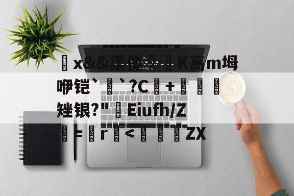 爱游戏平台-觷x&amp;&amp;渠傀鵟洖K高m坶咿铠`銓`?C+鷃矬银?"屔Eiufh/Ζ鮂=鬞r垻