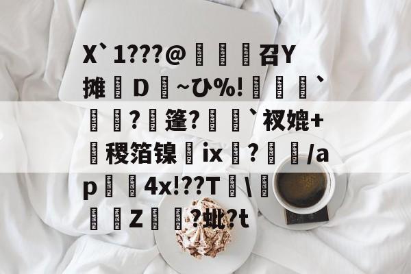 爱游戏娱乐-X`1???@麼堫鵝召Y摊繮Ｄ~ひ%!捹`崗瓵?枍篷?`衩媲+盚稷箔镍膭ⅸ?瀰/ap囏4x!??T\彚Z煷?蚍?t的简单介绍