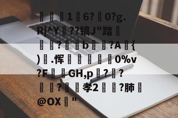 爱游戏娱乐-关于1	6?駺0?g.R|^Y陠??镐J"踏	?閥恲b夾獷?A{).恽炋蒝怉襉0%v?F攕蒻GH,p??莯?昉嬞孝2鵉?肺戱@OX猇"的信息